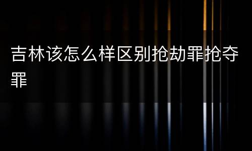 吉林该怎么样区别抢劫罪抢夺罪
