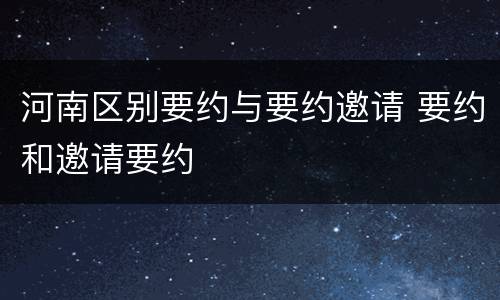 河南区别要约与要约邀请 要约和邀请要约