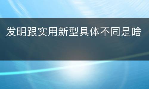 发明跟实用新型具体不同是啥