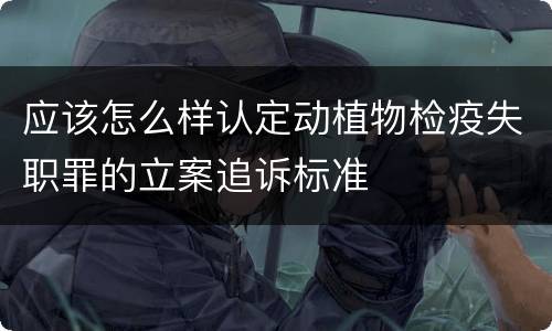 应该怎么样认定动植物检疫失职罪的立案追诉标准