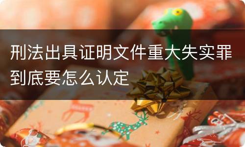 刑法出具证明文件重大失实罪到底要怎么认定
