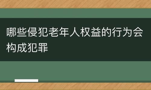 哪些侵犯老年人权益的行为会构成犯罪
