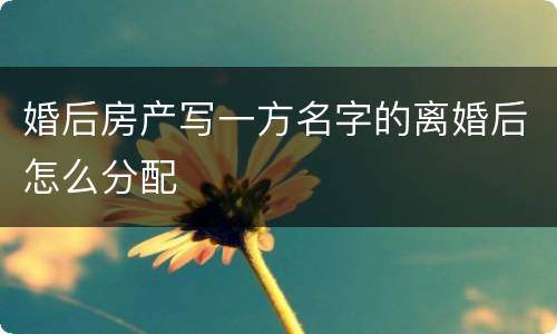 婚后房产写一方名字的离婚后怎么分配