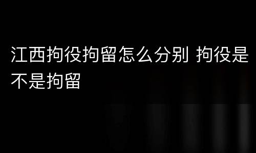 江西拘役拘留怎么分别 拘役是不是拘留