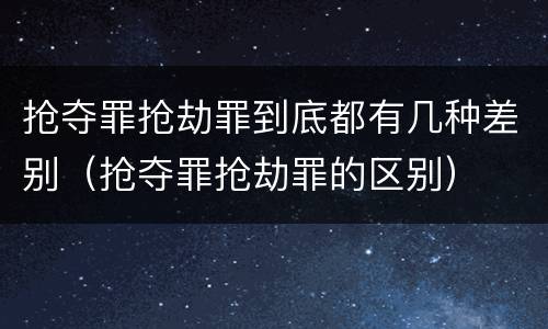 抢夺罪抢劫罪到底都有几种差别（抢夺罪抢劫罪的区别）