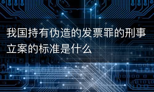 我国持有伪造的发票罪的刑事立案的标准是什么