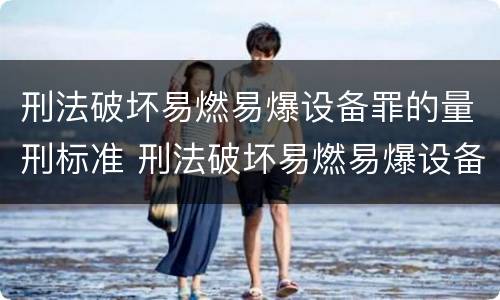 刑法破坏易燃易爆设备罪的量刑标准 刑法破坏易燃易爆设备罪的量刑标准是