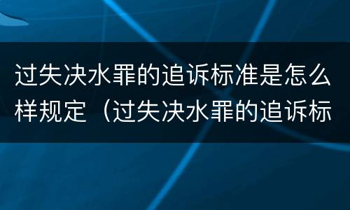 过失决水罪的追诉标准是怎么样规定（过失决水罪的追诉标准是怎么样规定的）