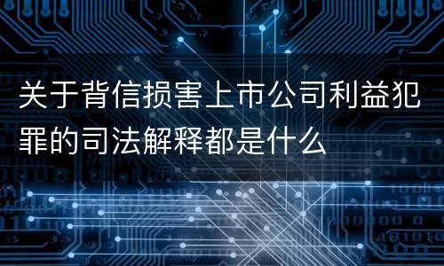 关于背信损害上市公司利益犯罪的司法解释都是什么
