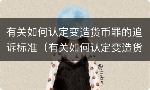 有关如何认定变造货币罪的追诉标准（有关如何认定变造货币罪的追诉标准规定）