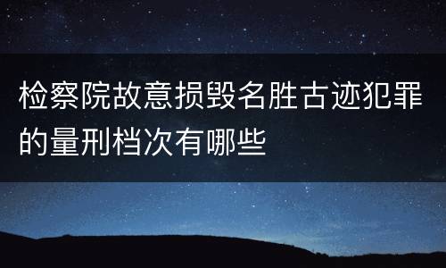 检察院故意损毁名胜古迹犯罪的量刑档次有哪些