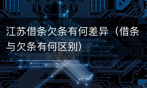 江苏借条欠条有何差异（借条与欠条有何区别）