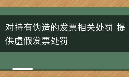 对持有伪造的发票相关处罚 提供虚假发票处罚