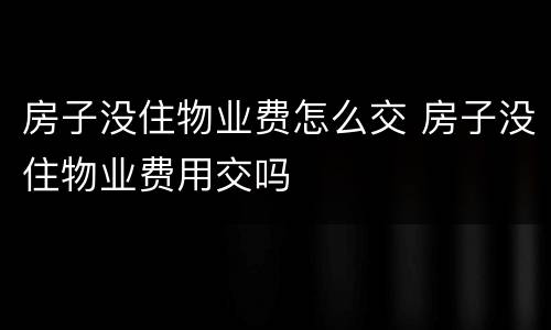 房子没住物业费怎么交 房子没住物业费用交吗
