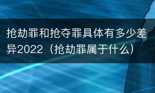 抢劫罪和抢夺罪具体有多少差异2022（抢劫罪属于什么）