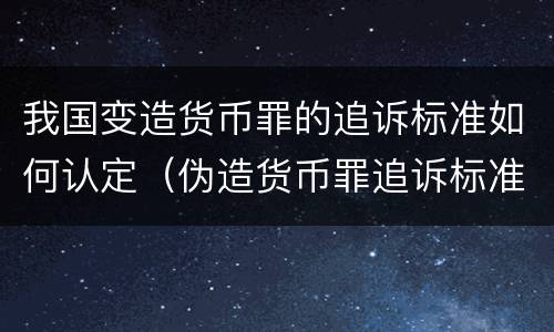我国变造货币罪的追诉标准如何认定（伪造货币罪追诉标准）