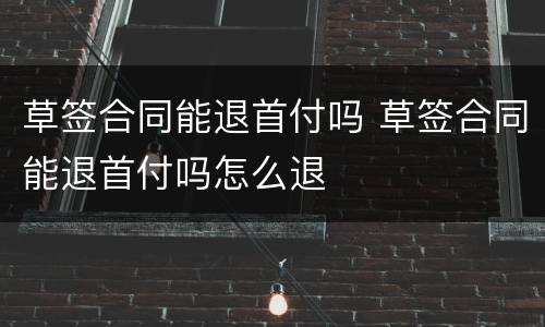 草签合同能退首付吗 草签合同能退首付吗怎么退