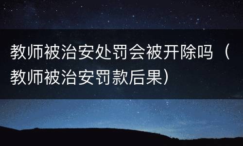 教师被治安处罚会被开除吗（教师被治安罚款后果）