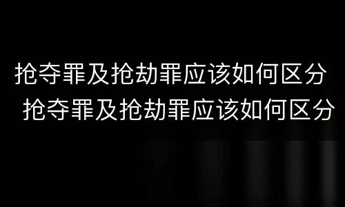 抢夺罪及抢劫罪应该如何区分 抢夺罪及抢劫罪应该如何区分轻重