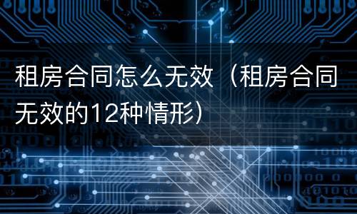 租房合同怎么无效（租房合同无效的12种情形）