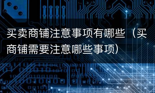 买卖商铺注意事项有哪些（买商铺需要注意哪些事项）