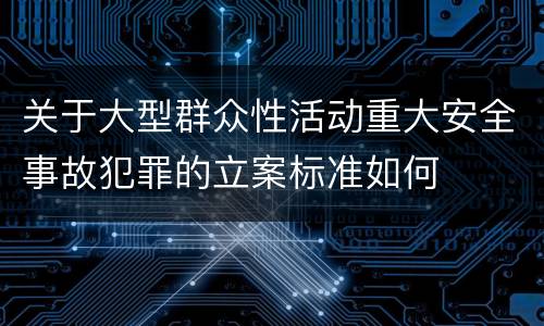 关于大型群众性活动重大安全事故犯罪的立案标准如何