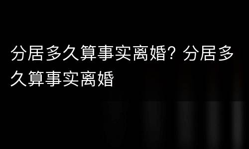 分居多久算事实离婚? 分居多久算事实离婚