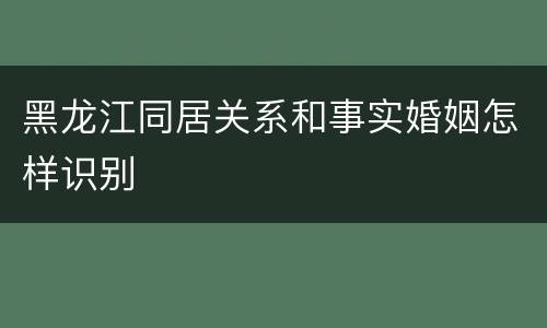 黑龙江同居关系和事实婚姻怎样识别