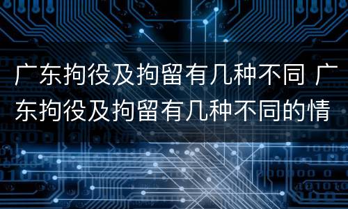 广东拘役及拘留有几种不同 广东拘役及拘留有几种不同的情况