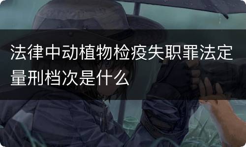 法律中动植物检疫失职罪法定量刑档次是什么