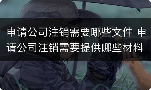 申请公司注销需要哪些文件 申请公司注销需要提供哪些材料