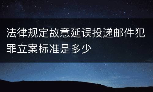 法律规定故意延误投递邮件犯罪立案标准是多少