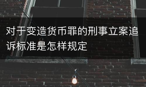 对于变造货币罪的刑事立案追诉标准是怎样规定