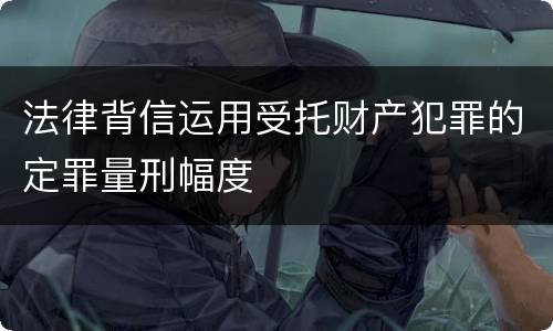 法律背信运用受托财产犯罪的定罪量刑幅度