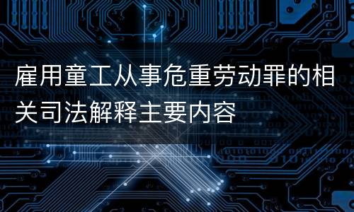 雇用童工从事危重劳动罪的相关司法解释主要内容