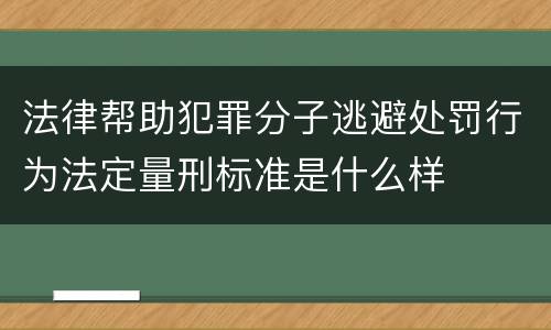 法律帮助犯罪分子逃避处罚行为法定量刑标准是什么样
