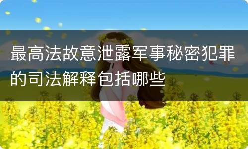 最高法故意泄露军事秘密犯罪的司法解释包括哪些