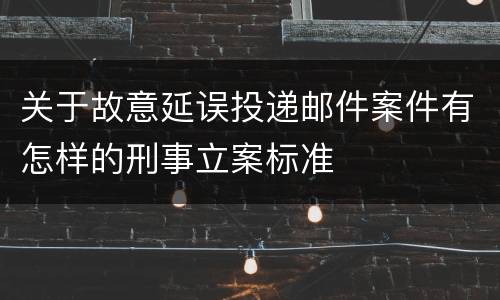 关于故意延误投递邮件案件有怎样的刑事立案标准