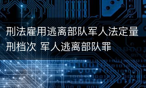 刑法雇用逃离部队军人法定量刑档次 军人逃离部队罪