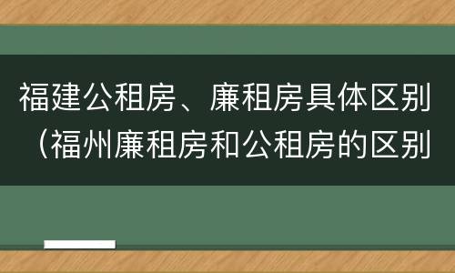 福建公租房、廉租房具体区别（福州廉租房和公租房的区别）