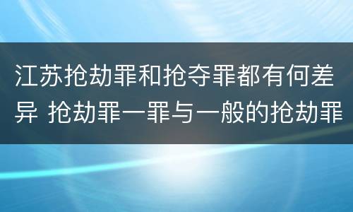 江苏抢劫罪和抢夺罪都有何差异 抢劫罪一罪与一般的抢劫罪区别