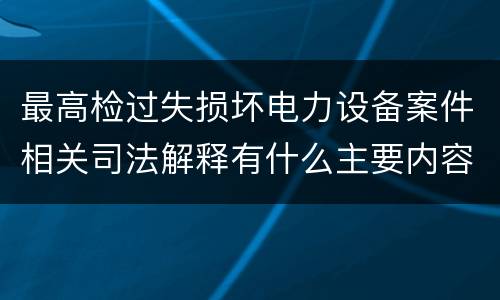 最高检过失损坏电力设备案件相关司法解释有什么主要内容