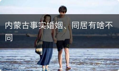 内蒙古事实婚姻、同居有啥不同