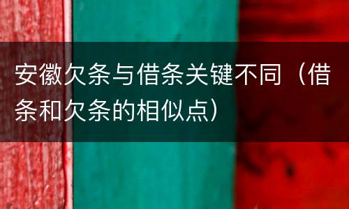 安徽欠条与借条关键不同（借条和欠条的相似点）