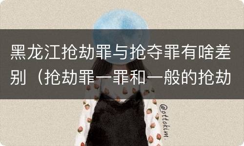 黑龙江抢劫罪与抢夺罪有啥差别（抢劫罪一罪和一般的抢劫罪）