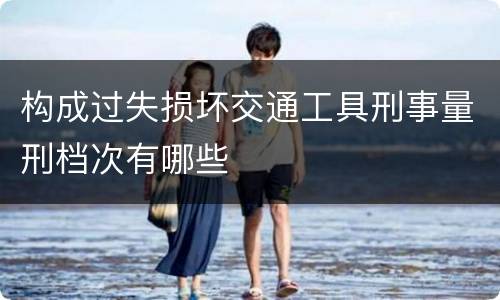 构成过失损坏交通工具刑事量刑档次有哪些