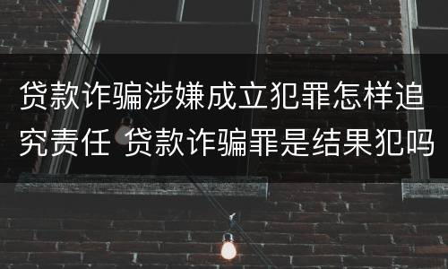 贷款诈骗涉嫌成立犯罪怎样追究责任 贷款诈骗罪是结果犯吗