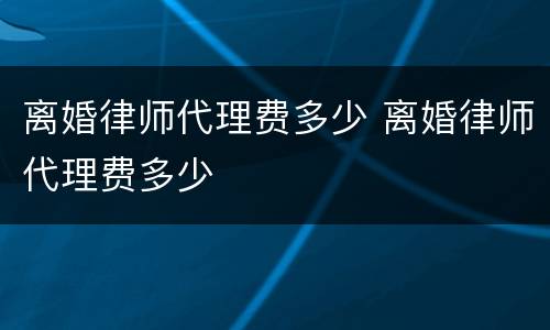 离婚律师代理费多少 离婚律师代理费多少