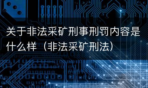 关于非法采矿刑事刑罚内容是什么样（非法采矿刑法）
