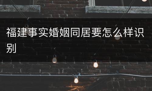 福建事实婚姻同居要怎么样识别